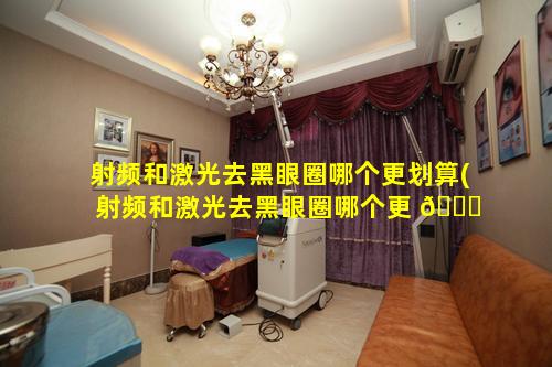 射频和激光去黑眼圈哪个更划算(射频和激光去黑眼圈哪个更 🐈 划算一点)